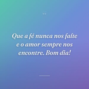 Que a fé nunca nos falte e o amor sempre nos encontre. Bom dia!