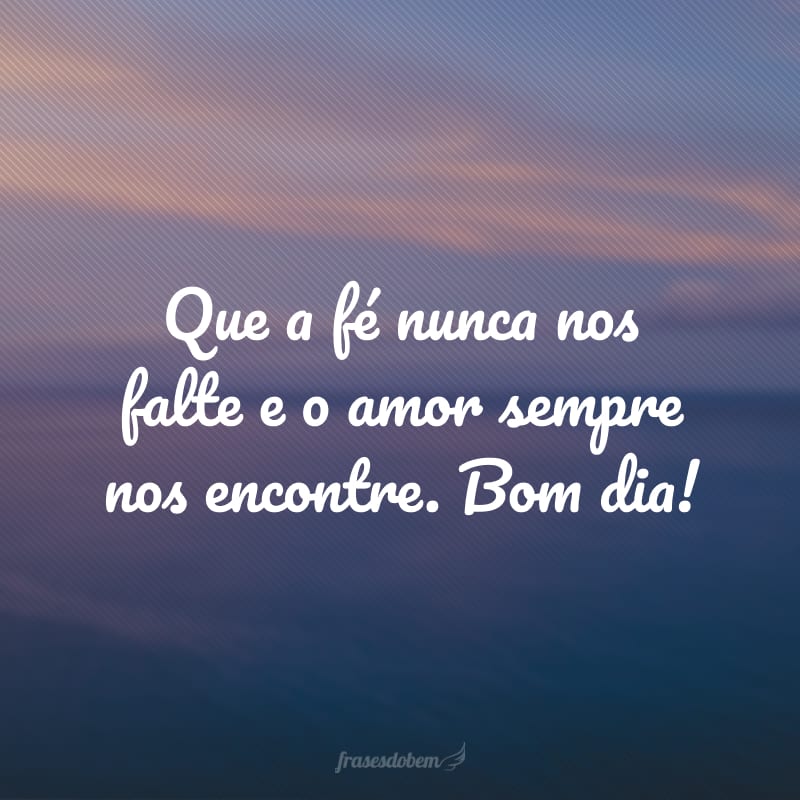 Que a fé nunca nos falte e o amor sempre nos encontre. Bom dia!