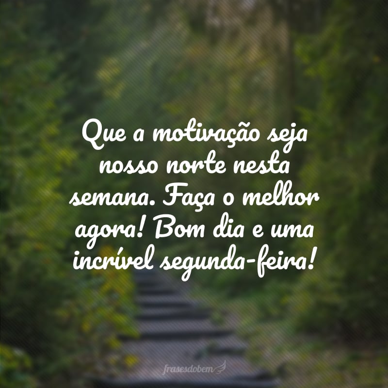 Que a motivação seja nosso norte nesta semana. Faça o melhor agora! Bom dia e uma incrível segunda-feira!