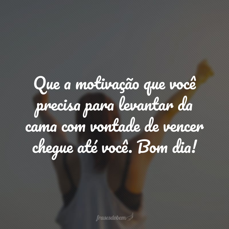 Que a motivação que você precisa para levantar da cama com vontade de vencer chegue até você. Bom dia!