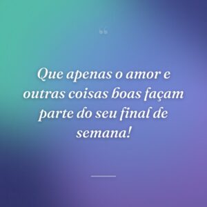 Que apenas o amor e outras coisas boas façam parte do seu final de semana!