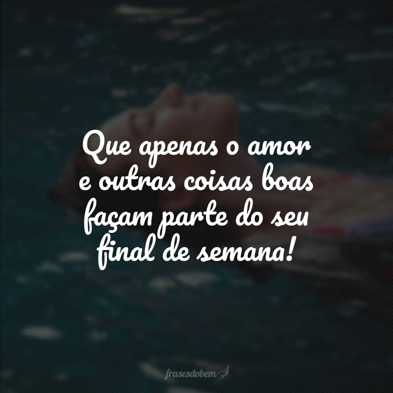 Que apenas o amor e outras coisas boas façam parte do seu final de semana!