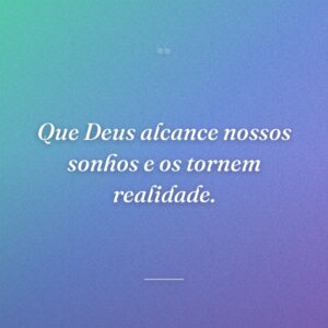 Que Deus alcance nossos sonhos e os tornem realidade.