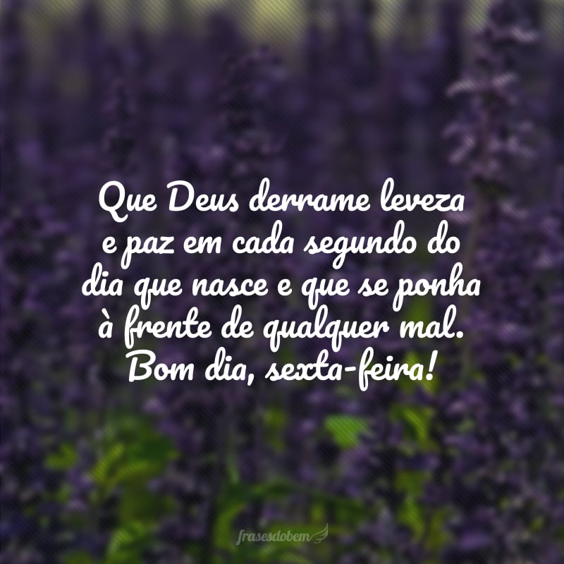 Que Deus derrame leveza e paz em cada segundo do dia que nasce e que se ponha à frente de qualquer mal. Bom dia, sexta-feira!