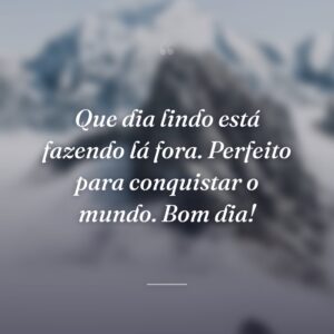 Que dia lindo está fazendo lá fora. Perfeito para conquistar o mundo. Bom dia!