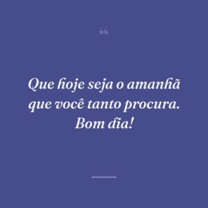 Que hoje seja o amanhã que você tanto procura. Bom dia!
