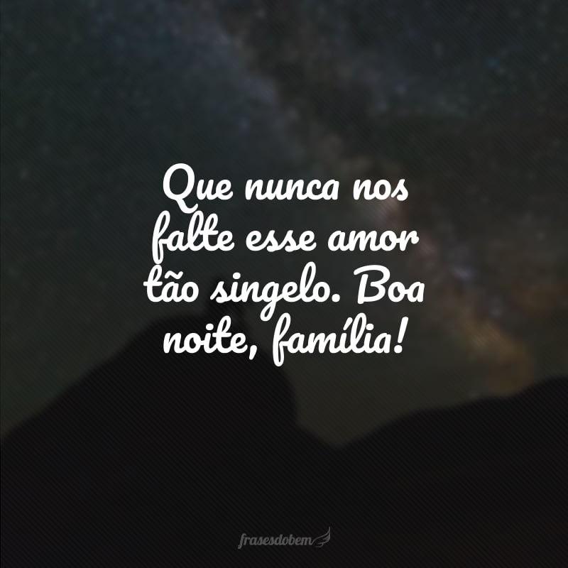 Que nunca nos falte esse amor tão singelo. Boa noite, família!