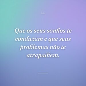 Que os seus sonhos te conduzam e que seus problemas não te atrapalhem.
