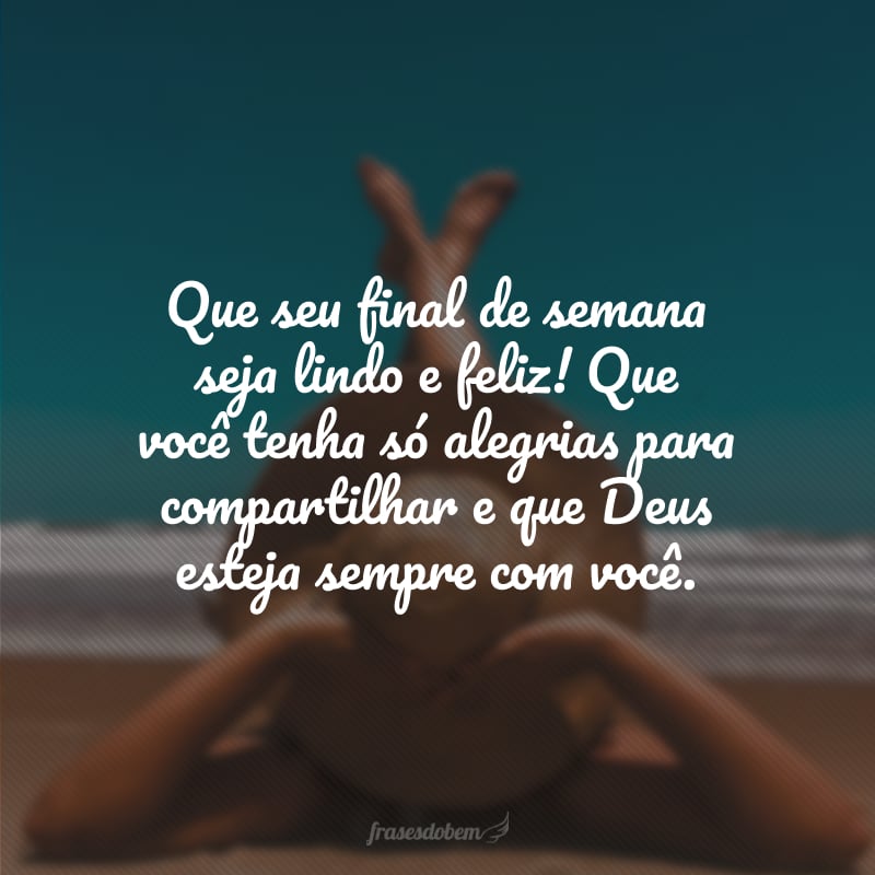 Que seu final de semana seja lindo e feliz! Que você tenha só alegrias para compartilhar e que Deus esteja sempre com você.