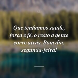 Que tenhamos saúde, força e fé, o resto a gente corre atrás. Bom dia, segunda-feira!