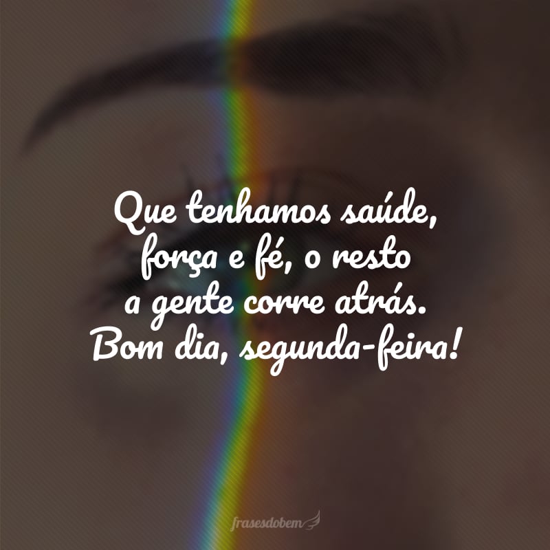 Que tenhamos saúde, força e fé, o resto a gente corre atrás. Bom dia, segunda-feira!