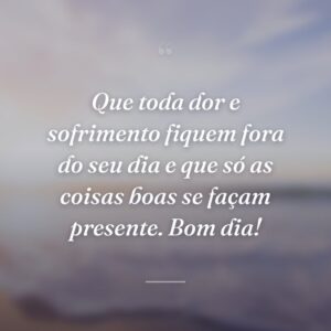Que toda dor e sofrimento fiquem fora do seu dia e que só as coisas boas se façam presente. Bom dia!