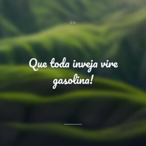 Que toda inveja vire gasolina!
