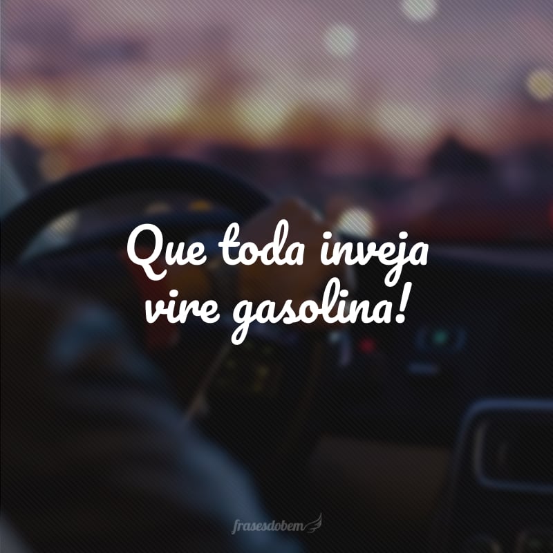 Que toda inveja vire gasolina!