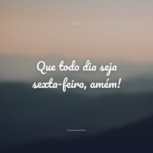 Que todo dia seja sexta-feira, amém!