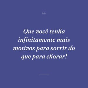 Que você tenha infinitamente mais motivos para sorrir do que para chorar!