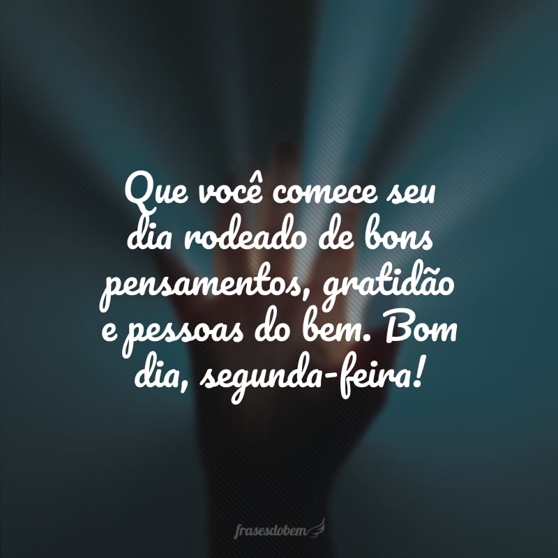 Que você comece seu dia rodeado de bons pensamentos, gratidão e pessoas do bem. Bom dia, segunda-feira!