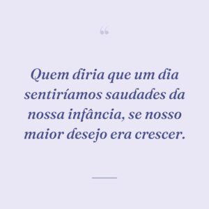 Quem diria que um dia sentiríamos saudades da nossa infância, se nosso maior desejo era crescer.