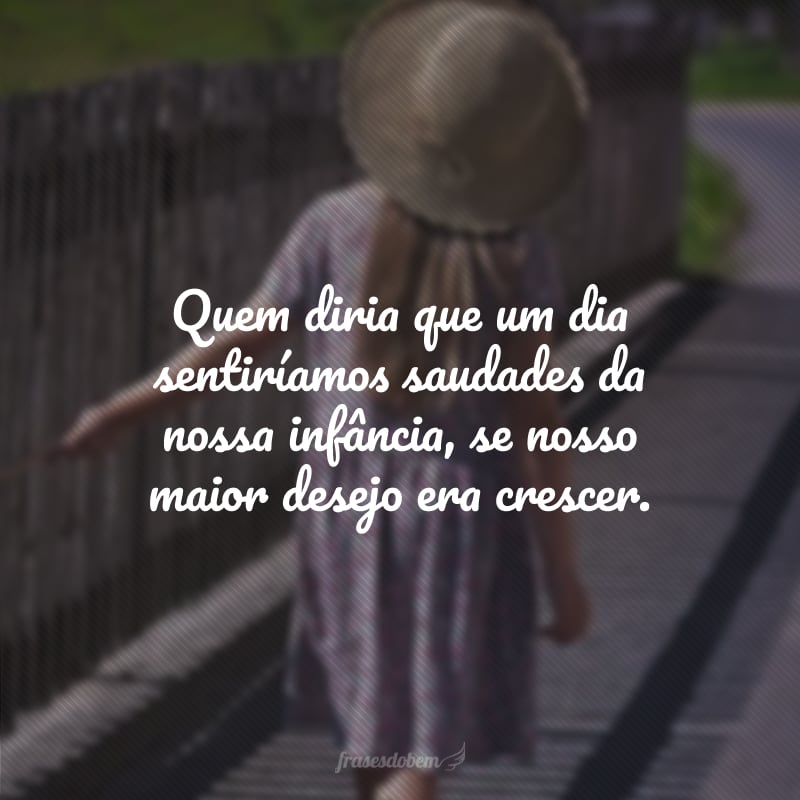 Quem diria que um dia sentiríamos saudades da nossa infância, se nosso maior desejo era crescer.