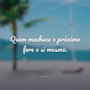 Quem machuca o próximo fere a si mesmo.