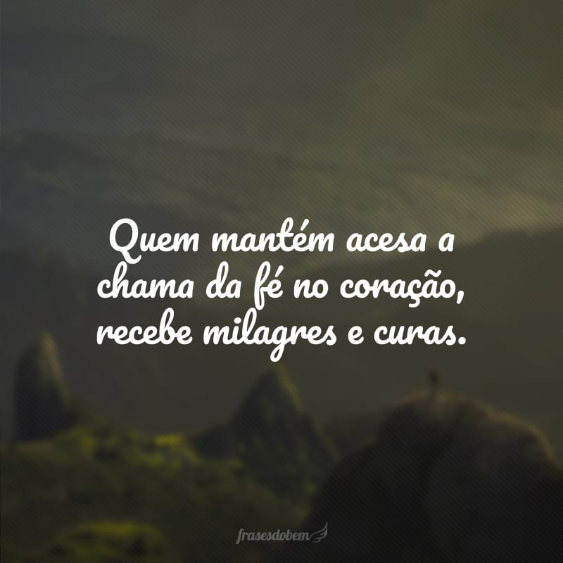 Quem mantém acesa a chama da fé no coração, recebe milagres e curas.