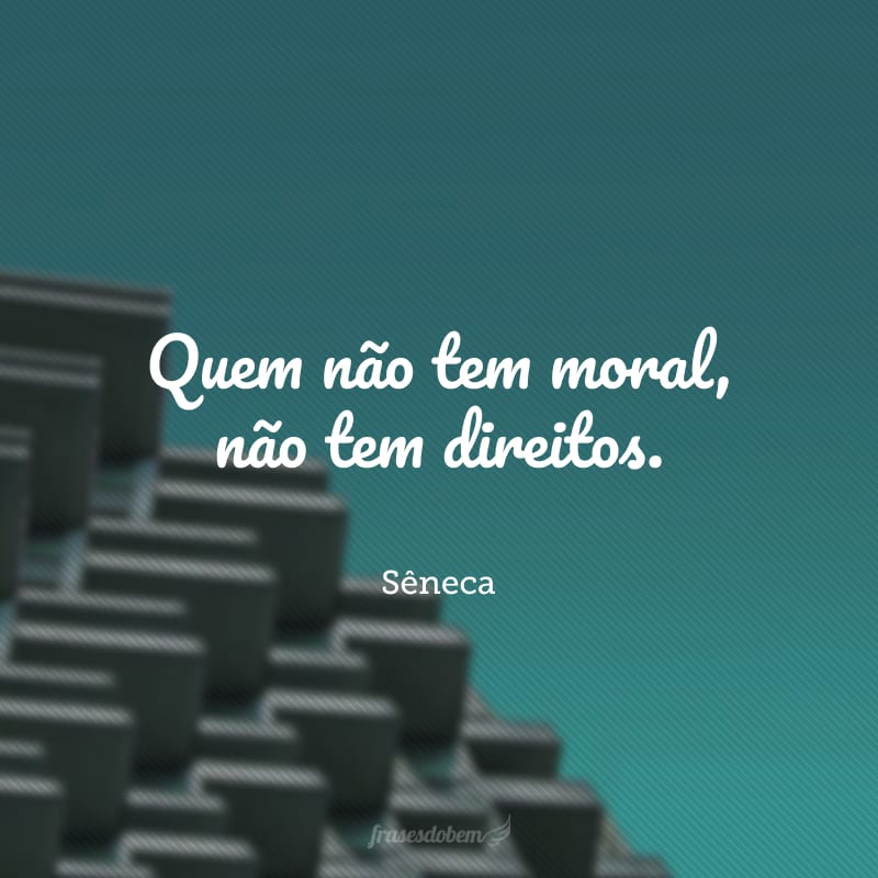 Quem não tem moral, não tem direitos.