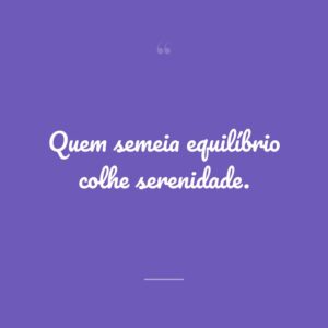 Quem semeia equilíbrio colhe serenidade.
