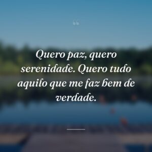 Quero paz, quero serenidade. Quero tudo aquilo que me faz bem de verdade.