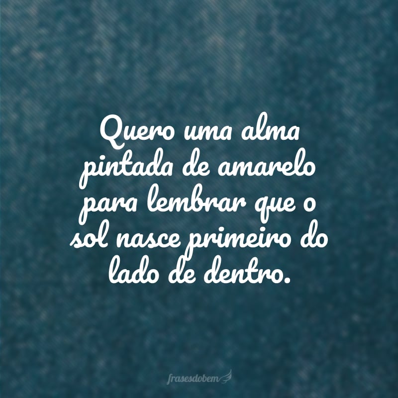 Quero uma alma pintada de amarelo para lembrar que o sol nasce primeiro do lado de dentro.