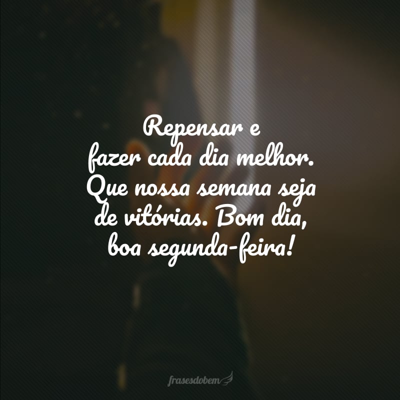 Repensar e fazer cada dia melhor. Que nossa semana seja de vitórias. Bom dia, boa segunda-feira!