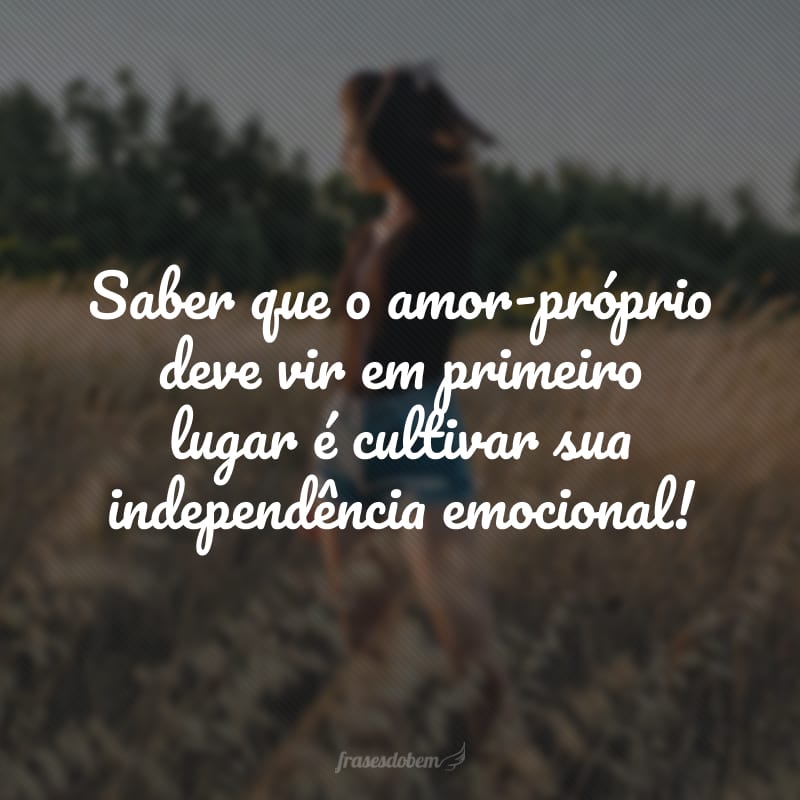 Saber que o amor-próprio deve vir em primeiro lugar é cultivar sua independência emocional!