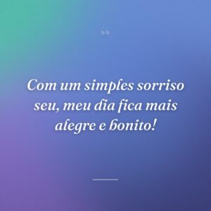 Com um simples sorriso seu, meu dia fica mais alegre e bonito!