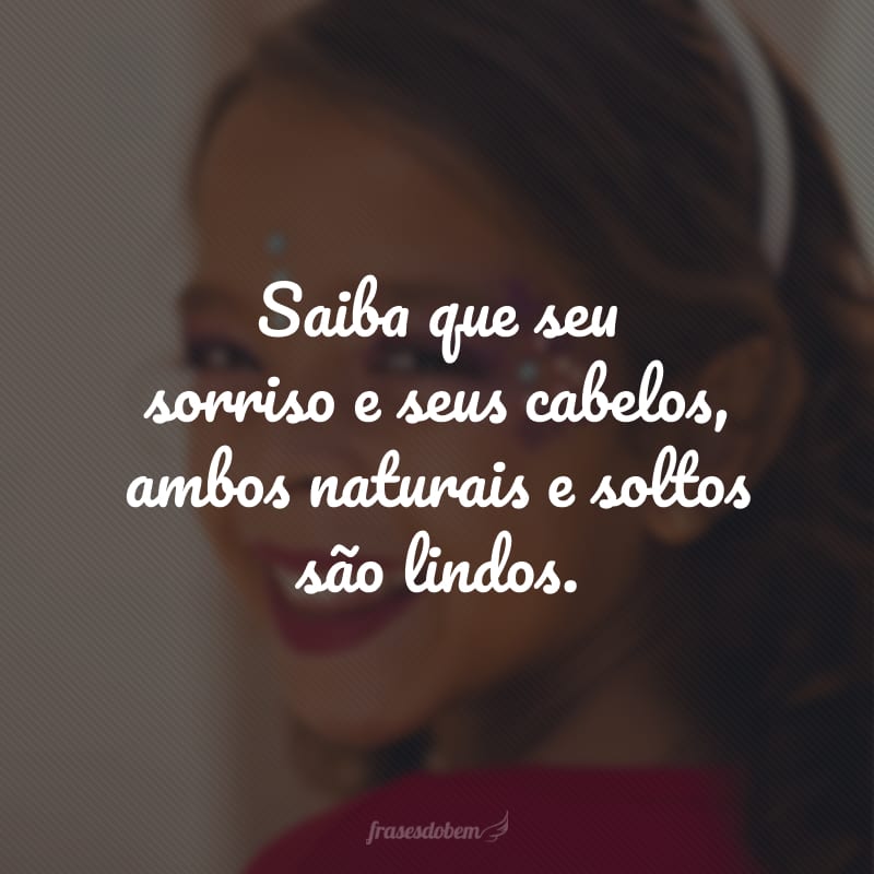 Saiba que seu sorriso e seus cabelos, ambos naturais e soltos são lindos. 