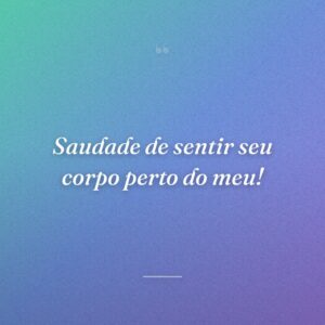 Saudade de sentir seu corpo perto do meu!