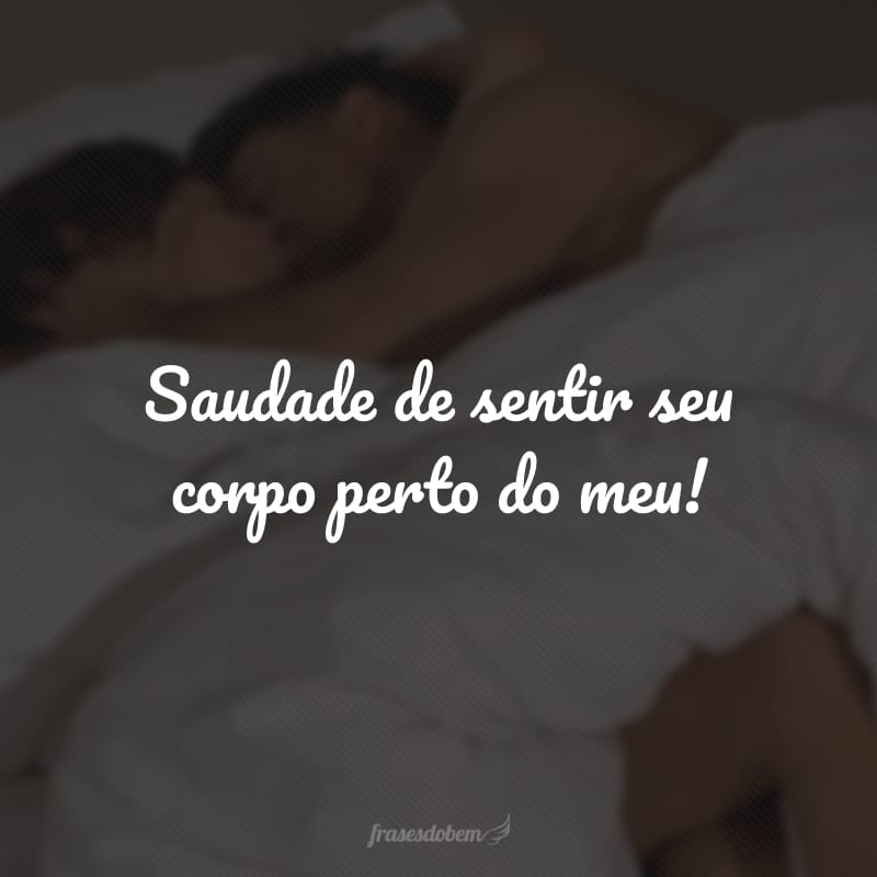 Saudade de sentir seu corpo perto do meu!