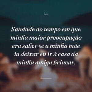 Saudade do tempo em que minha maior preocupação era saber se a minha mãe ia deixar eu ir à casa da minha amiga brincar.
