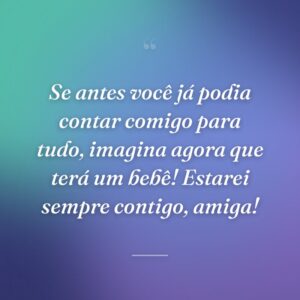 Se antes você já podia contar comigo para tudo, imagina agora que terá um bebê! Estarei sempre contigo, amiga!