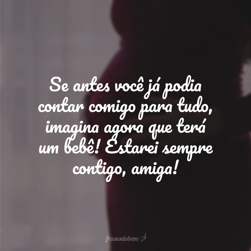 Se antes você já podia contar comigo para tudo, imagina agora que terá um bebê! Estarei sempre contigo, amiga!