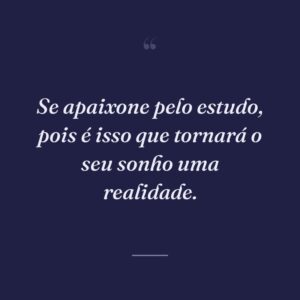 Se apaixone pelo estudo, pois é isso que tornará o seu sonho uma realidade.