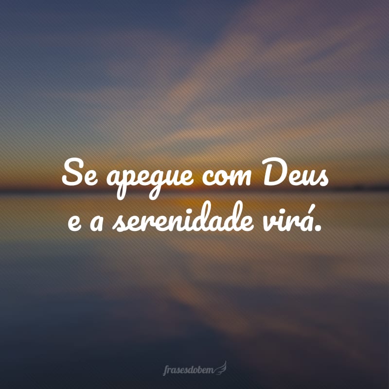 Se apegue com Deus e a serenidade virá.