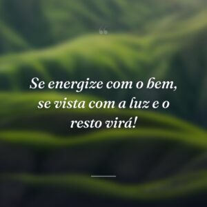 Se energize com o bem, se vista com a luz e o resto virá!