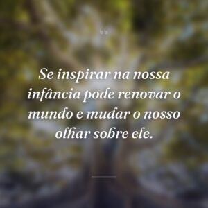Se inspirar na nossa infância pode renovar o mundo e mudar o nosso olhar sobre ele.