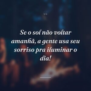 Se o sol não voltar amanhã, a gente usa seu sorriso pra iluminar o dia!