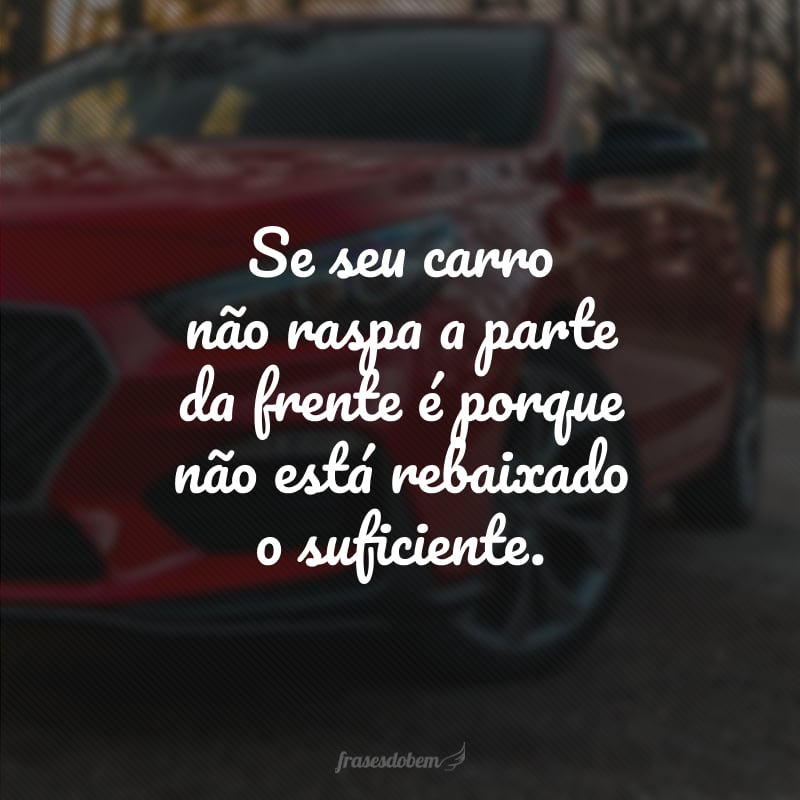 Se seu carro não raspa a parte da frente é porque não está rebaixado o suficiente.