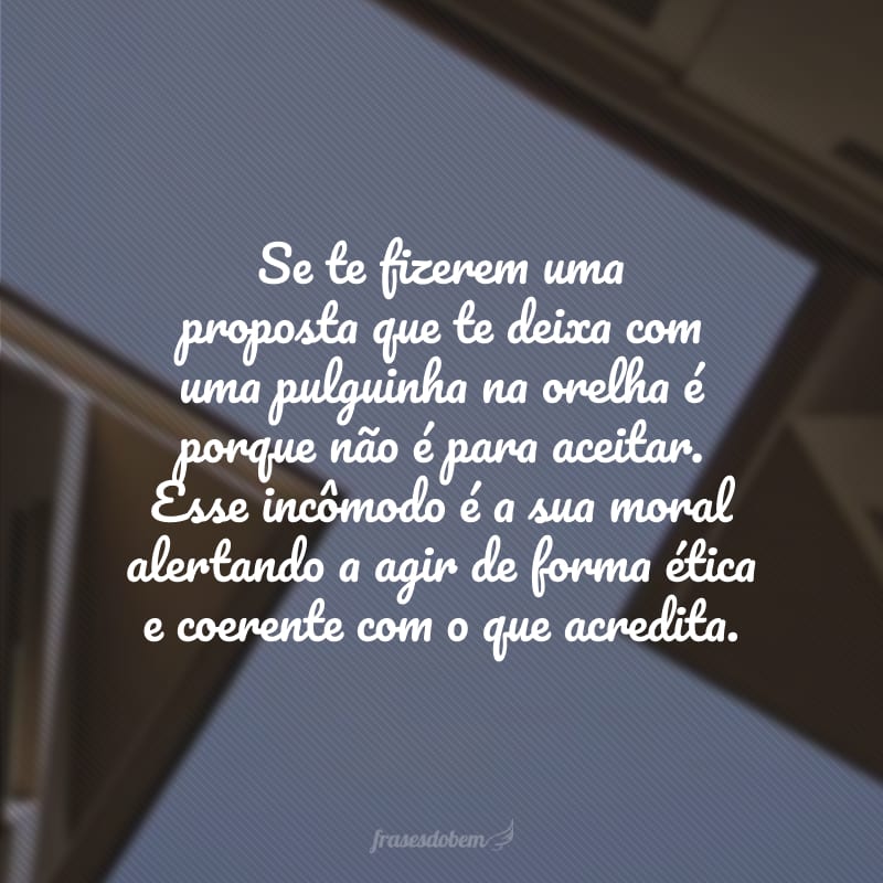 Se te fizerem uma proposta que te deixa com uma pulguinha na orelha é porque não é para aceitar. Esse incômodo é a sua moral alertando a agir de forma ética e coerente com o que acredita.