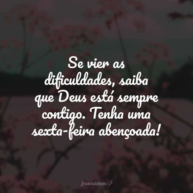 Se vier as dificuldades, saiba que Deus está sempre contigo. Tenha uma sexta-feira abençoada!