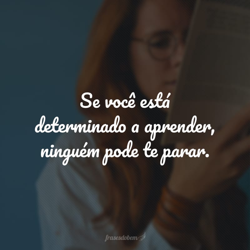 Se você está determinado a aprender, ninguém pode te parar.