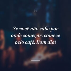 Se você não sabe por onde começar, comece pelo café. Bom dia!