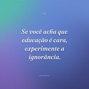 Se você acha que educação é cara, experimente a ignorância.