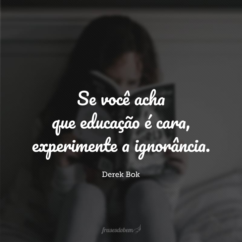 Se você acha que educação é cara, experimente a ignorância.